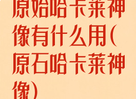 原始哈卡莱神像有什么用(原石哈卡莱神像)