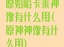 原始哈卡莱神像有什么用(原神神像有什么用)