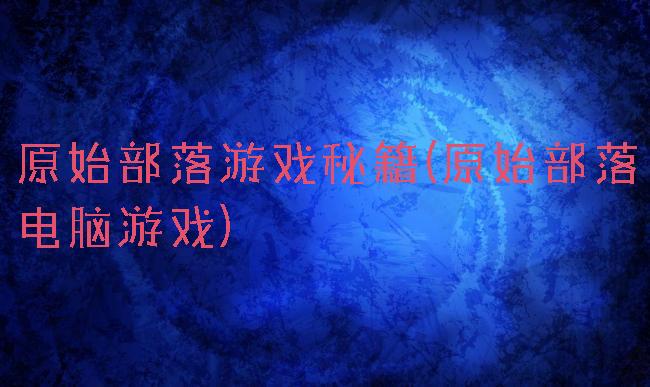 原始部落游戏秘籍(原始部落电脑游戏)