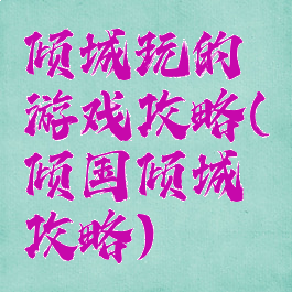 倾城玩的游戏攻略(倾国倾城攻略)