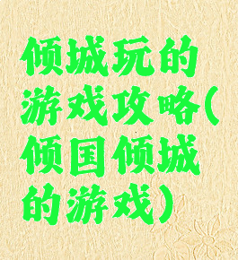 倾城玩的游戏攻略(倾国倾城的游戏)