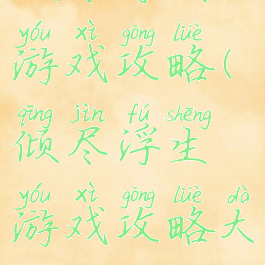 倾尽浮生游戏攻略(倾尽浮生游戏攻略大全)