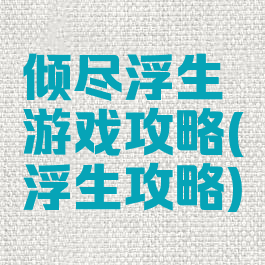 倾尽浮生游戏攻略(浮生攻略)