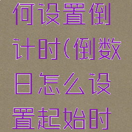倒数日如何设置倒计时(倒数日怎么设置起始时间)