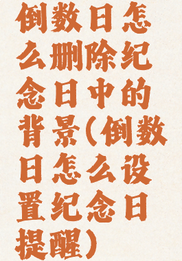 倒数日怎么删除纪念日中的背景(倒数日怎么设置纪念日提醒)