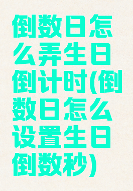 倒数日怎么弄生日倒计时(倒数日怎么设置生日倒数秒)