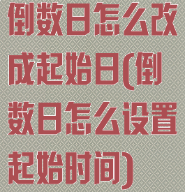 倒数日怎么改成起始日(倒数日怎么设置起始时间)