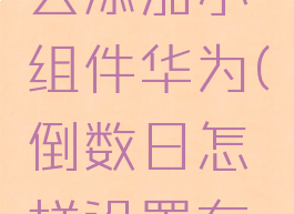 倒数日怎么添加小组件华为(倒数日怎样设置在桌面华为)