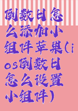 倒数日怎么添加小组件苹果(ios倒数日怎么设置小组件)