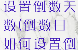 倒数日怎么设置倒数天数(倒数日如何设置倒数)