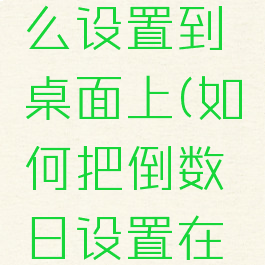 倒数日怎么设置到桌面上(如何把倒数日设置在桌面上)