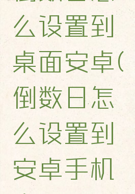 倒数日怎么设置到桌面安卓(倒数日怎么设置到安卓手机桌面)