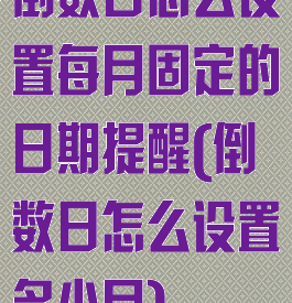 倒数日怎么设置每月固定的日期提醒(倒数日怎么设置多少月)