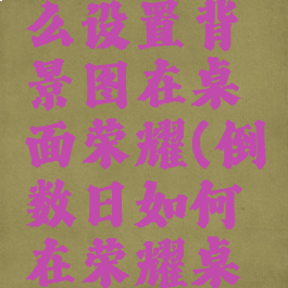 倒数日怎么设置背景图在桌面荣耀(倒数日如何在荣耀桌面显示)