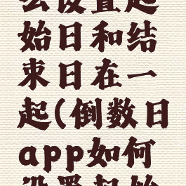 倒数日怎么设置起始日和结束日在一起(倒数日app如何设置起始日)