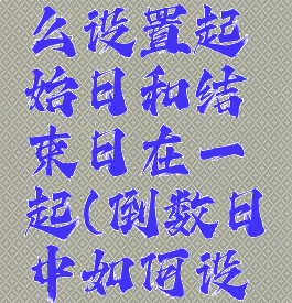倒数日怎么设置起始日和结束日在一起(倒数日中如何设置起始日)