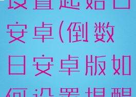 倒数日怎么设置起始日安卓(倒数日安卓版如何设置提醒)