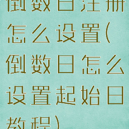 倒数日注册怎么设置(倒数日怎么设置起始日教程)