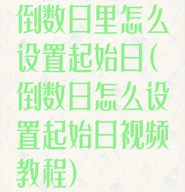 倒数日里怎么设置起始日(倒数日怎么设置起始日视频教程)