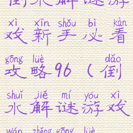 倒水解谜游戏新手必看攻略96(倒水解谜游戏完整攻略)