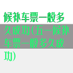 候补车票一般多久成功(五一候补车票一般多久成功)