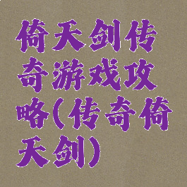 倚天剑传奇游戏攻略(传奇倚天剑)