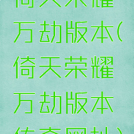 倚天荣耀万劫版本(倚天荣耀万劫版本传奇网址)