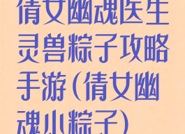 倩女幽魂医生灵兽粽子攻略手游(倩女幽魂小粽子)