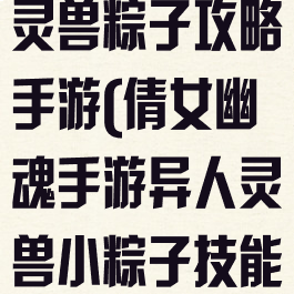 倩女幽魂医生灵兽粽子攻略手游(倩女幽魂手游异人灵兽小粽子技能)