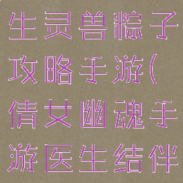 倩女幽魂医生灵兽粽子攻略手游(倩女幽魂手游医生结伴灵兽)