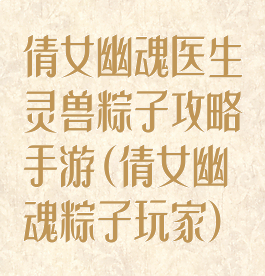 倩女幽魂医生灵兽粽子攻略手游(倩女幽魂粽子玩家)