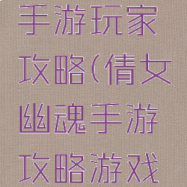 倩女幽魂手游玩家攻略(倩女幽魂手游攻略游戏攻略)