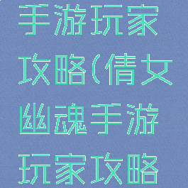 倩女幽魂手游玩家攻略(倩女幽魂手游玩家攻略大全)