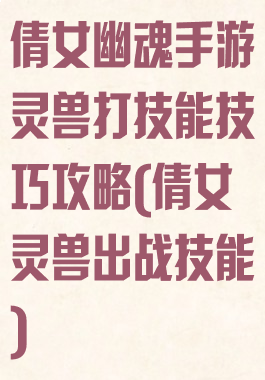 倩女幽魂手游灵兽打技能技巧攻略(倩女灵兽出战技能)