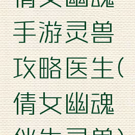 倩女幽魂手游灵兽攻略医生(倩女幽魂伴生灵兽)