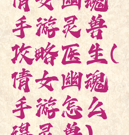 倩女幽魂手游灵兽攻略医生(倩女幽魂手游怎么得灵兽)