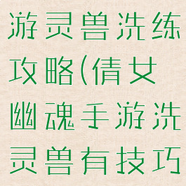 倩女幽魂手游灵兽洗练攻略(倩女幽魂手游洗灵兽有技巧吗)