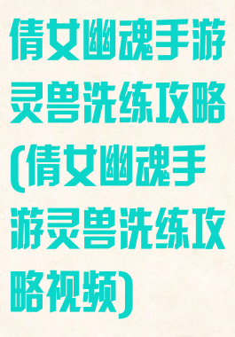 倩女幽魂手游灵兽洗练攻略(倩女幽魂手游灵兽洗练攻略视频)