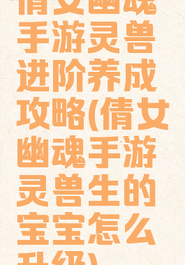 倩女幽魂手游灵兽进阶养成攻略(倩女幽魂手游灵兽生的宝宝怎么升级)