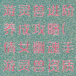 倩女幽魂手游灵兽进阶养成攻略(倩女幽魂手游灵兽资质和成长)