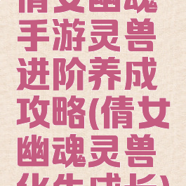 倩女幽魂手游灵兽进阶养成攻略(倩女幽魂灵兽化生成长)