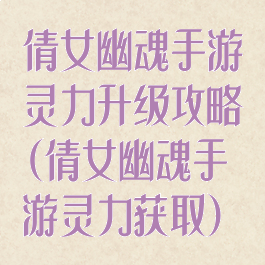 倩女幽魂手游灵力升级攻略(倩女幽魂手游灵力获取)
