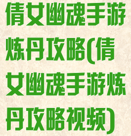 倩女幽魂手游炼丹攻略(倩女幽魂手游炼丹攻略视频)