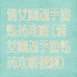 倩女幽魂手游炼药攻略(倩女幽魂手游炼药攻略视频)