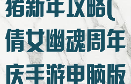 倩女幽魂手游猪新年攻略(倩女幽魂周年庆手游电脑版下载)