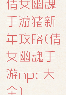 倩女幽魂手游猪新年攻略(倩女幽魂手游npc大全)