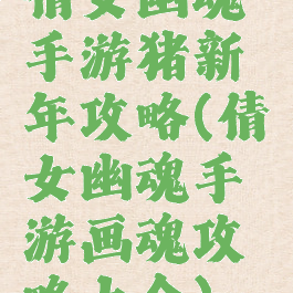 倩女幽魂手游猪新年攻略(倩女幽魂手游画魂攻略大全)