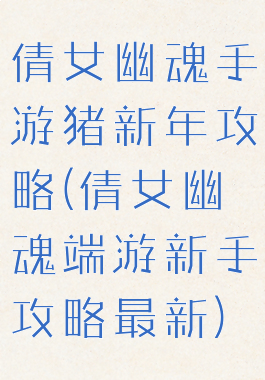 倩女幽魂手游猪新年攻略(倩女幽魂端游新手攻略最新)