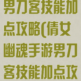 倩女幽魂手游男刀客技能加点攻略(倩女幽魂手游男刀客技能加点攻略大全)