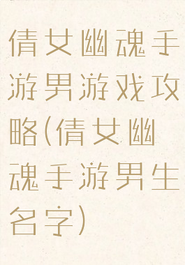 倩女幽魂手游男游戏攻略(倩女幽魂手游男生名字)